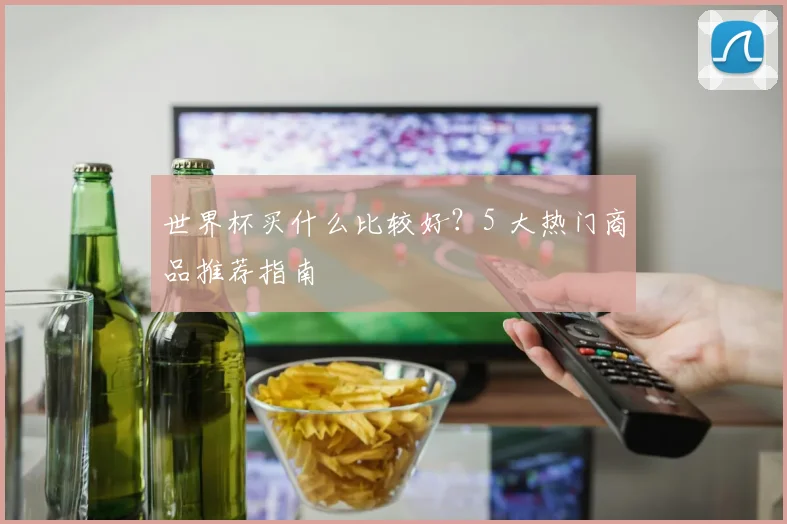 世界杯买什么比较好？5 大热门商品推荐指南