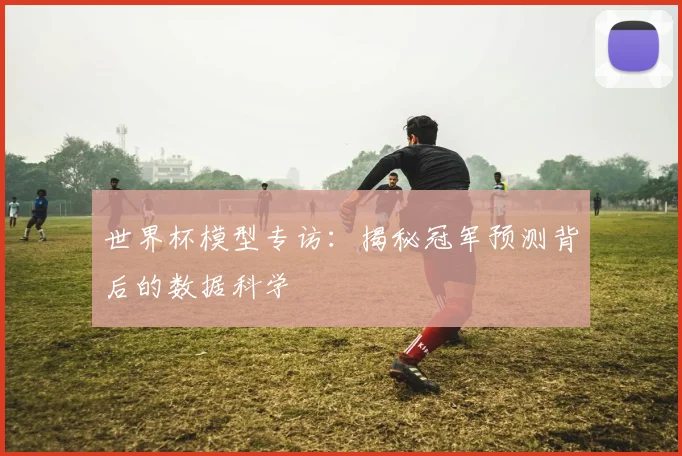 世界杯模型专访：揭秘冠军预测背后的数据科学