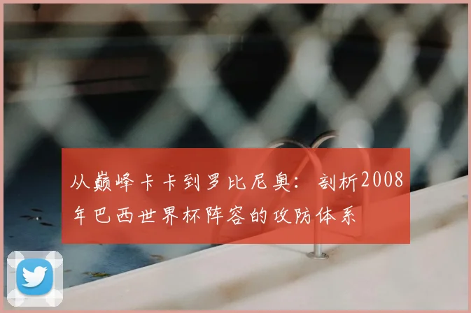 从巅峰卡卡到罗比尼奥:剖析2008年巴西世界杯阵容的攻防体系