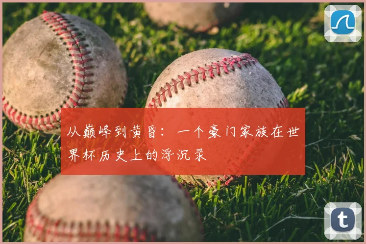 从巅峰到黄昏:一个豪门家族在世界杯历史上的浮沉录
