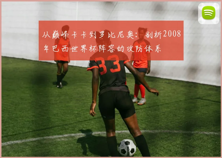 从巅峰卡卡到罗比尼奥:剖析2008年巴西世界杯阵容的攻防体系